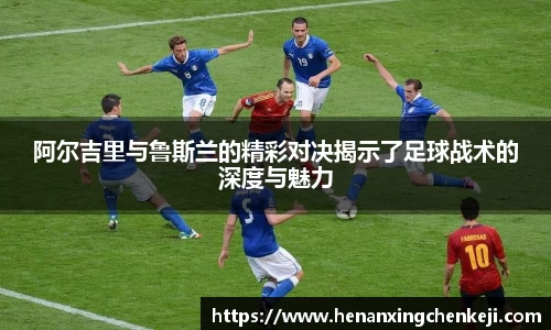阿尔吉里与鲁斯兰的精彩对决揭示了足球战术的深度与魅力
