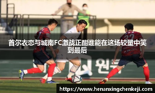 首尔衣恋与城南FC激战正酣谁能在这场较量中笑到最后