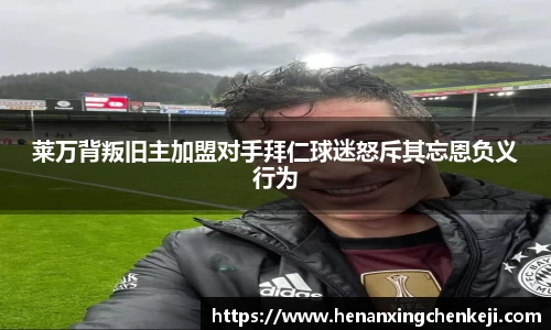 莱万背叛旧主加盟对手拜仁球迷怒斥其忘恩负义行为