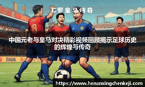 中国元老与皇马对决精彩视频回顾揭示足球历史的辉煌与传奇